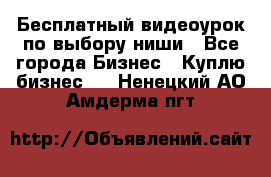 Бесплатный видеоурок по выбору ниши - Все города Бизнес » Куплю бизнес   . Ненецкий АО,Амдерма пгт